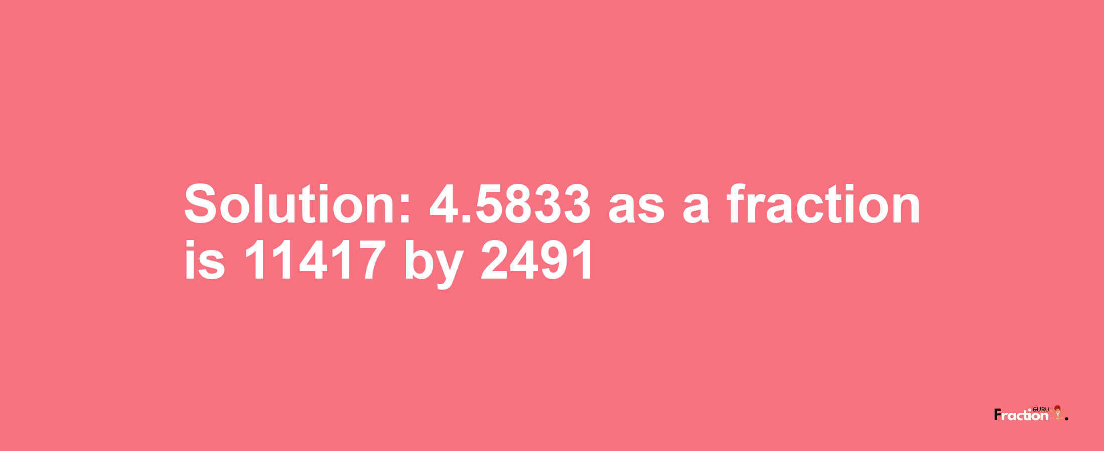 Solution:4.5833 as a fraction is 11417/2491